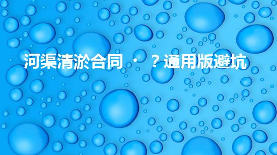 河渠清淤合同？通用版避坑指南！